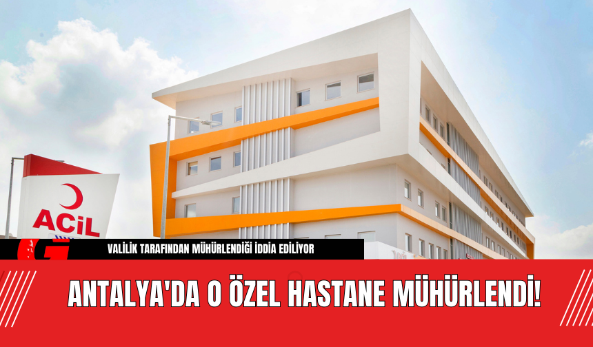 Antalya'da O Özel Hastane Mühürlendi!