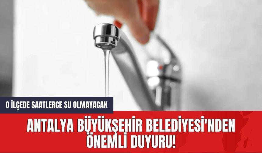 Antalya Büyükşehir Belediyesi'nden Önemli Duyuru!  O İlçede Saatlerce Su Olmayacak