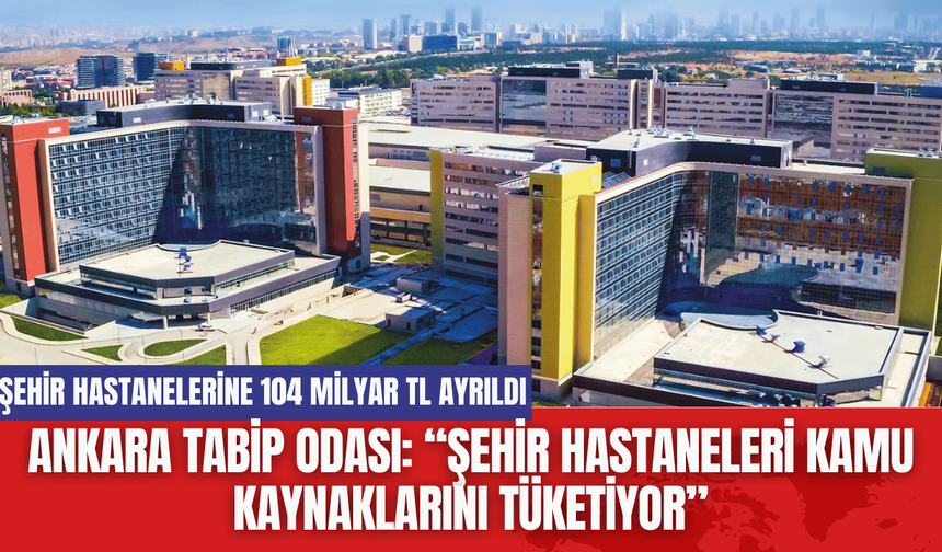 Ankara Tabip Odası: “Şehir Hastaneleri kamu kaynaklarını tüketiyor”