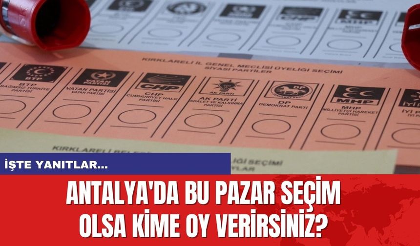 Antalya'da bu pazar seçim olsa kime oy verirsiniz? İşte yanıtlar...