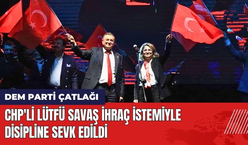 CHP'li Lütfü Savaş İhraç İstemiyle Disipline Sevk Edildi