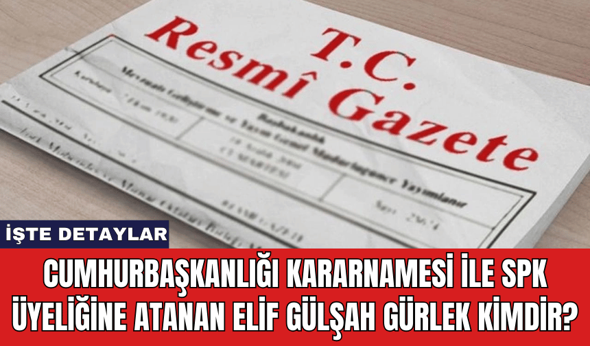 Cumhurbaşkanlığı Kararnamesi ile SPK Üyeliğine Atanan Elif Gülşah Gürlek Kimdir?