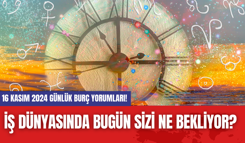 İş Dünyasında Bugün Sizi Ne Bekliyor? 16 Kasım 2024 Günlük Burç Yorumları!