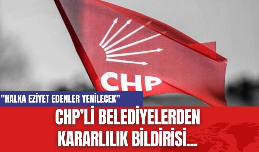 CHP’li Belediyelerden Kararlılık Bildirisi..."Halka eziyet edenler yenilecek"