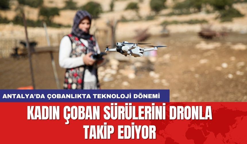 Elmalı’da Çobanlıkta Teknoloji Dönemi: Kadın Çoban sürülerini dronla takip ediyor