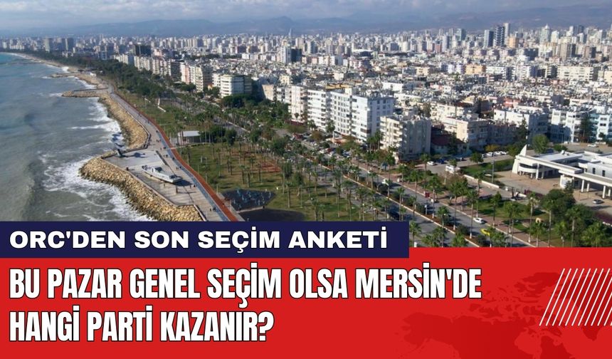 ORC'den Mersin Seçim Anketi! Mersin'de Hangi Parti Kazanır?