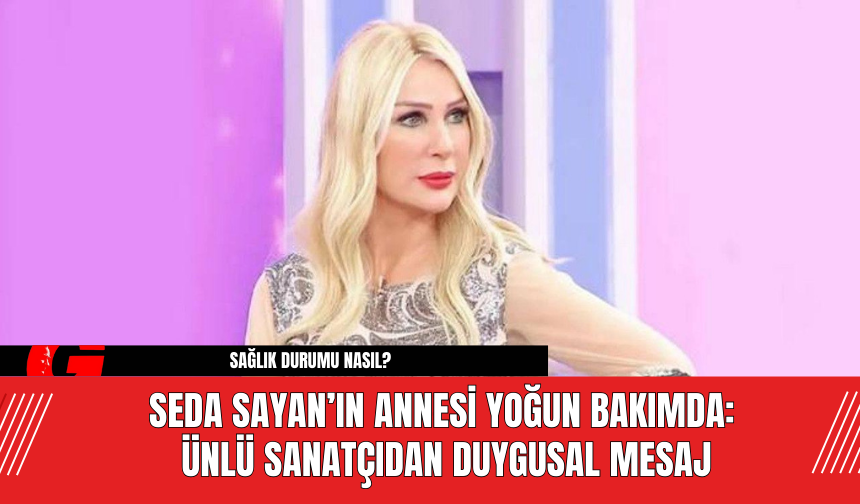 Seda Sayan’ın Annesi Yoğun Bakımda: Ünlü Sanatçıdan Duygusal Mesaj