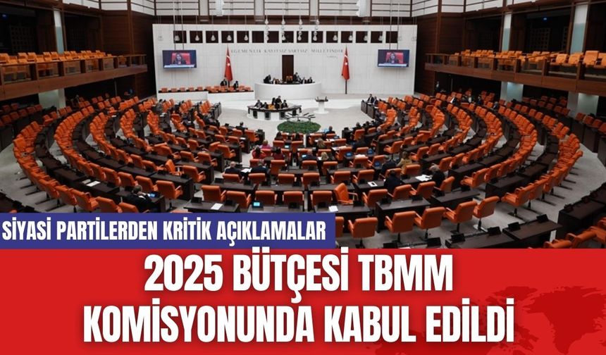 2025 Bütçesi Komisyonunda Kabul Edildi: Siyasi Partilerden Kritik Açıklamalar