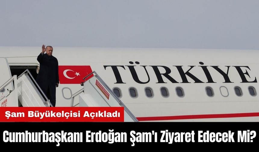 Cumhurbaşkanı Erdoğan Şam'ı Ziyaret Edecek Mi?