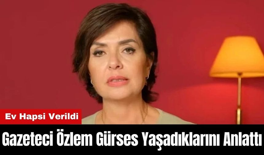 Ev Hapsi Uygulanan Gazeteci Özlem Gürses Yaşadıklarını Anlattı