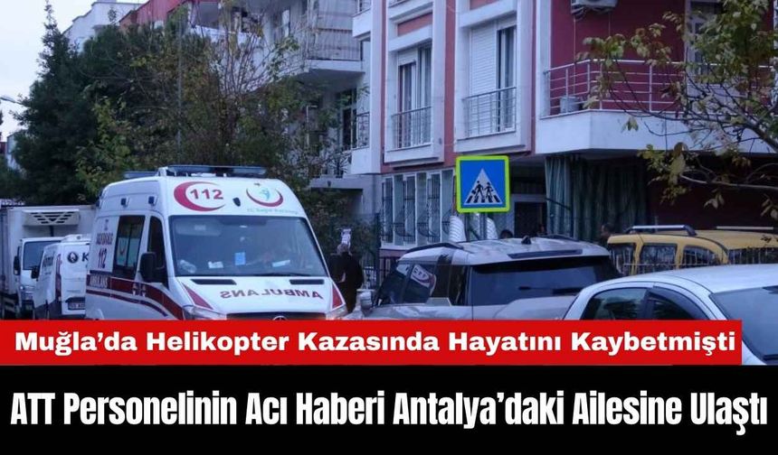 Hayatını Kaybeden ATT Personelinin Acı Haberi Antalya’daki Ailesine Ulaştı