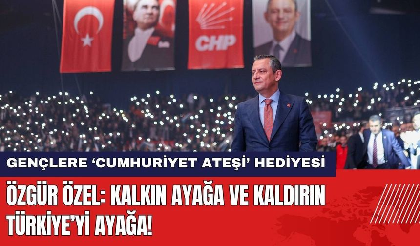 Özgür Özel'den Gençlere Cumhuriyet Ateşi: Kalkın Ayağa ve Kaldırın Türkiye’yi Ayağa