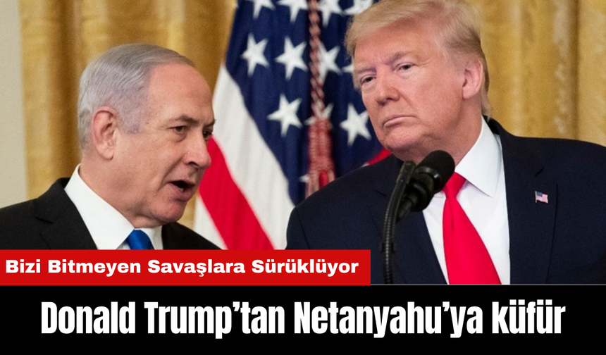 Donald Trump’tan Netanyahu’ya küfür: "Bizi Bitmeyen Savaşlara Sürüklüyor o...çocuğu"