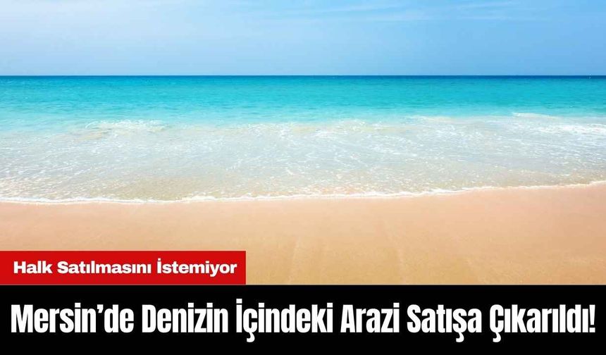 Mersin’de Denizin İçindeki Arazi Satışa Çıkarıldı! Halk Satılmasını İstemiyor