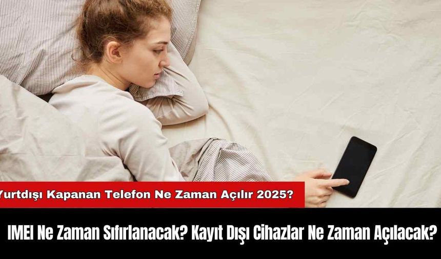 IMEI Ne Zaman Sıfırlanacak? Kayıt Dışı Cihazlar Ne Zaman Açılacak? Yurtdışı Kapanan Telefon Ne Zaman Açılır 2025?