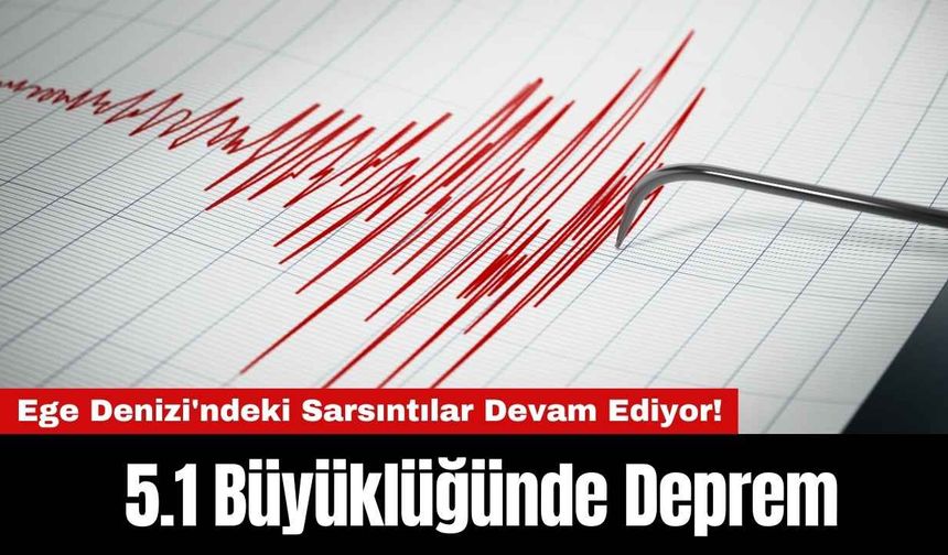 Ege Denizi'ndeki Sarsıntılar Devam Ediyor! 5.1 Büyüklüğünde Deprem