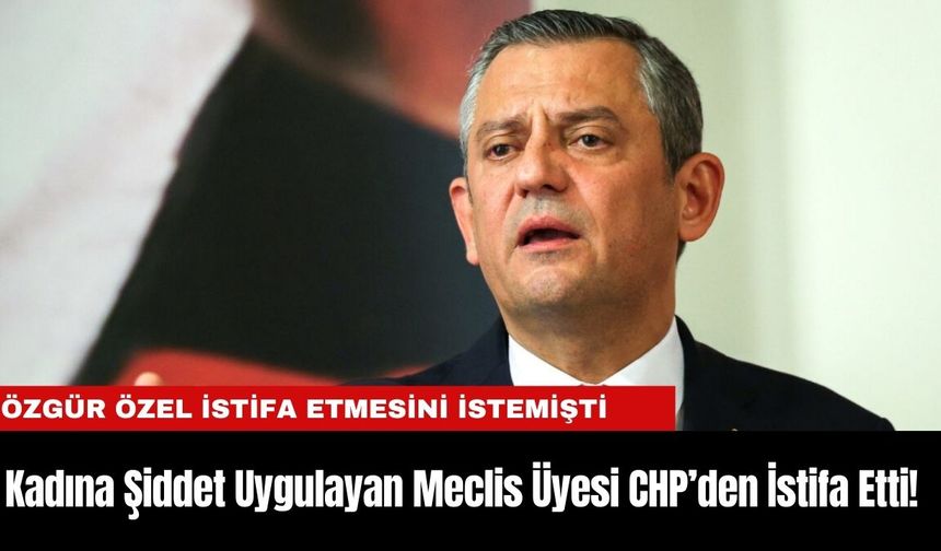 Kadına Şiddet Uygulayan Meclis Üyesi CHP’den İstifa Etti!