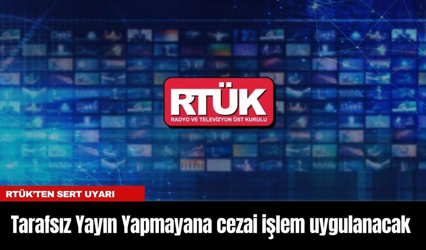 RTÜK’ten Sert Uyarı: Tarafsız Yayın Yapmayana cezai işlem uygulanacak