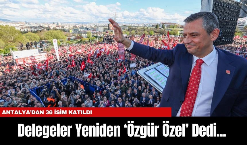 Delegeler Yeniden ‘Özgür Özel’ Dedi... Antalya’dan 36 İsim Katıldı