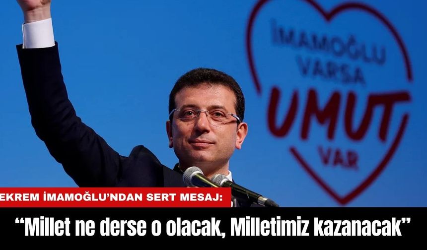 Ekrem İmamoğlu’ndan Sert Mesaj: “Millet ne derse o olacak, Milletimiz kazanacak”