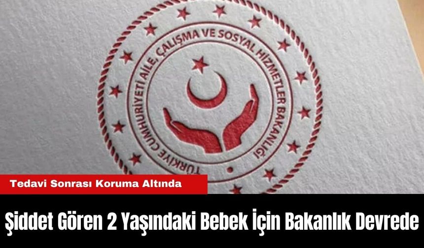 Şiddet Gören 2 Yaşındaki Bebek İçin Bakanlık Devrede: Tedavi Sonrası Koruma Altında