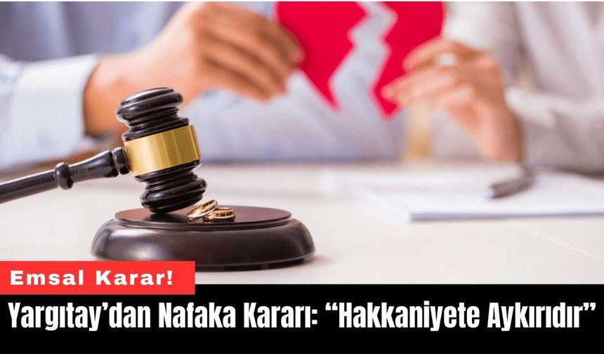 Yargıtay’dan Nafaka Kararı: “Hakkaniyete Aykırıdır”