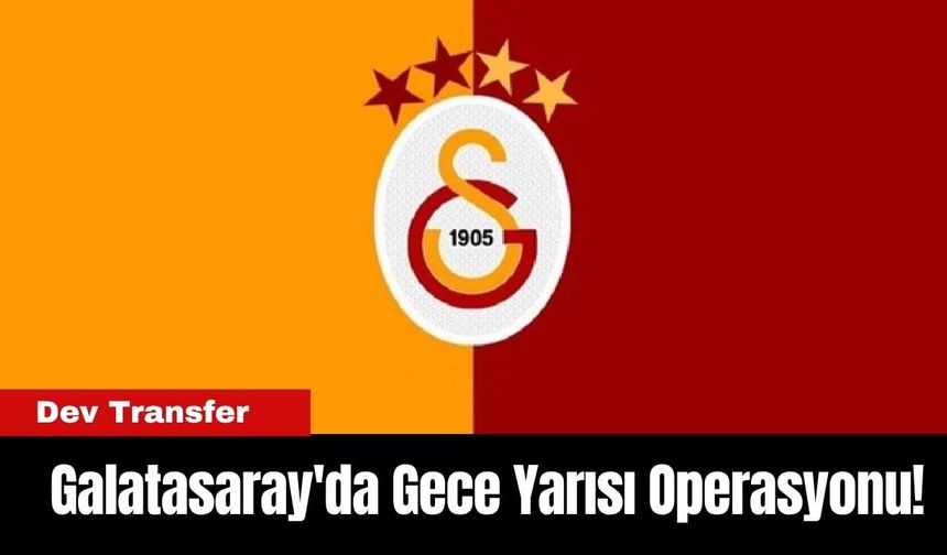 Galatasaray'da Gece Yarısı Operasyonu!  Dev Transfer