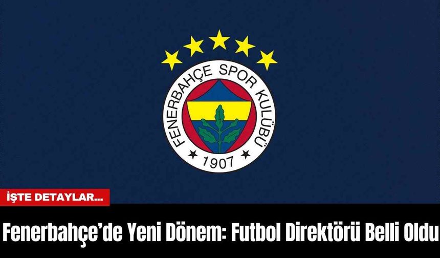 Fenerbahçe’de Yeni Dönem: Futbol Direktörü Belli Oldu