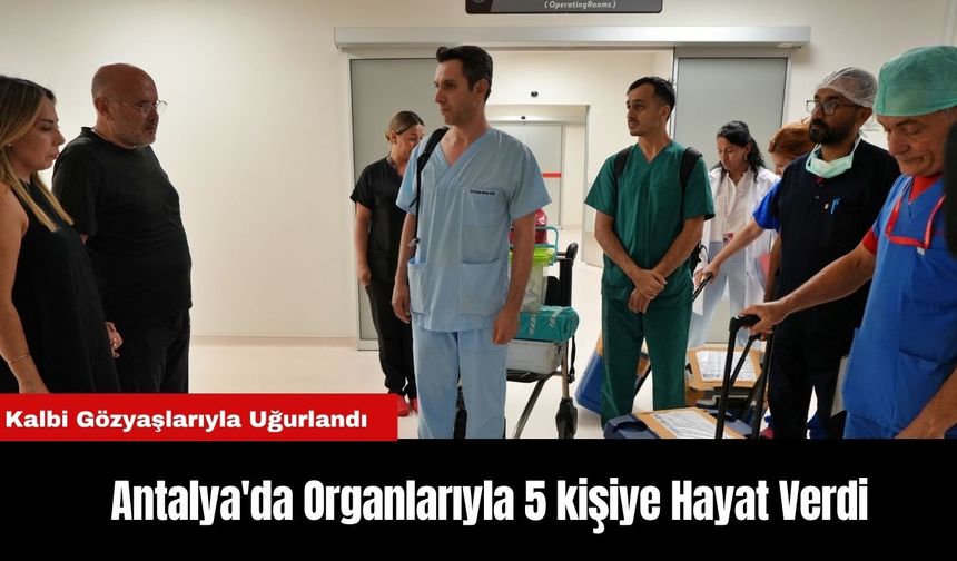 Antalya'da Organlarıyla 5 kişiye Hayat Verdi, Kalbi Gözyaşlarıyla Uğurlandı