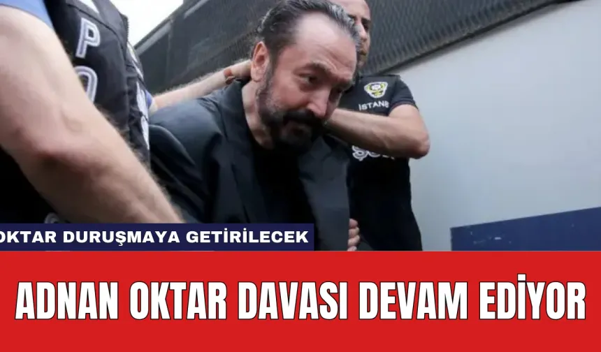 Adnan Oktar Davası Devam Ediyor: Oktar Duruşmaya Getirilecek